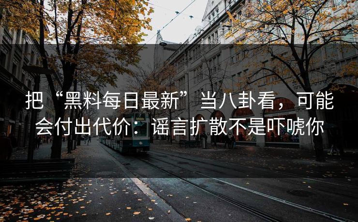 把“黑料每日最新”当八卦看，可能会付出代价：谣言扩散不是吓唬你