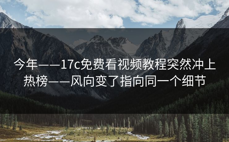 今年——17c免费看视频教程突然冲上热榜——风向变了指向同一个细节