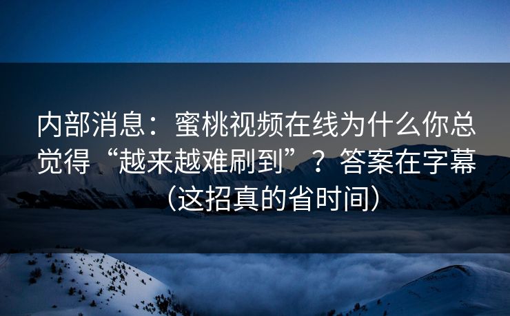 内部消息:蜜桃视频在线为什么你总觉得“越来越难刷到”?答案在字幕(这招真的省时间) 内部消息:蜜桃视频在线为什么你总觉得“越来越难刷到”?答案在字幕(这招真的省时间)