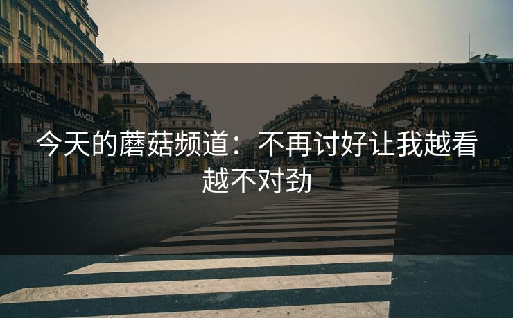 今天的蘑菇频道：不再讨好让我越看越不对劲