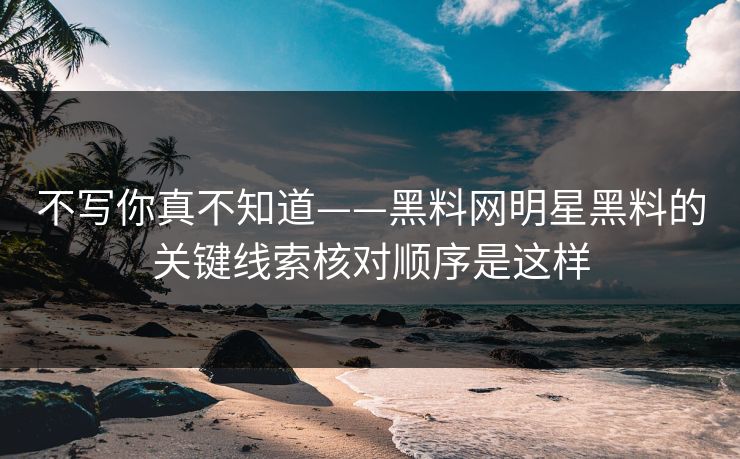 不写你真不知道——黑料网明星黑料的关键线索核对顺序是这样