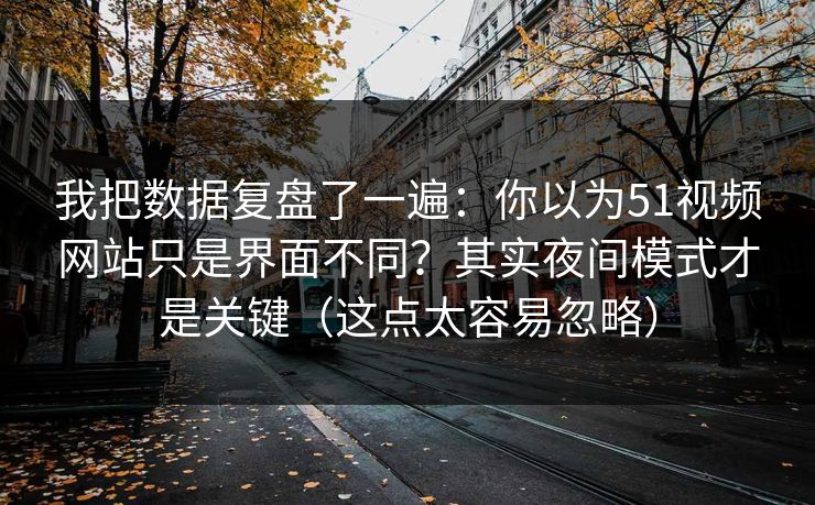我把数据复盘了一遍：你以为51视频网站只是界面不同？其实夜间模式才是关键（这点太容易忽略）