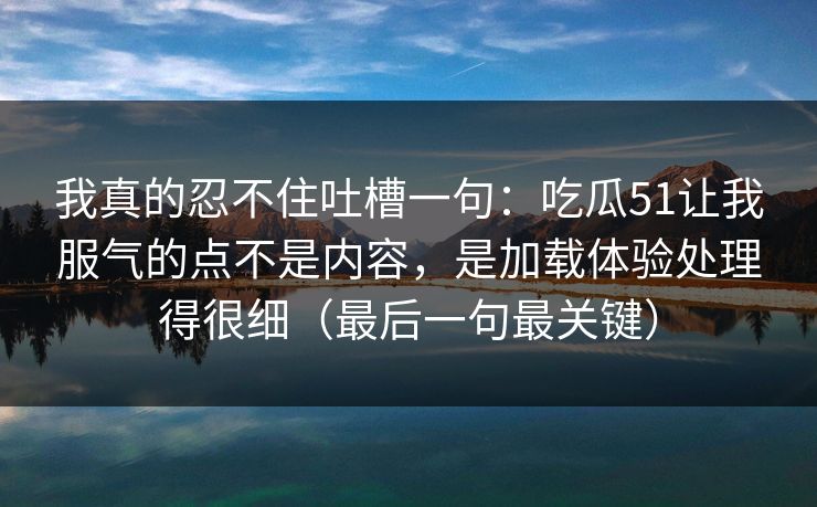 我真的忍不住吐槽一句：吃瓜51让我服气的点不是内容，是加载体验处理得很细（最后一句最关键）