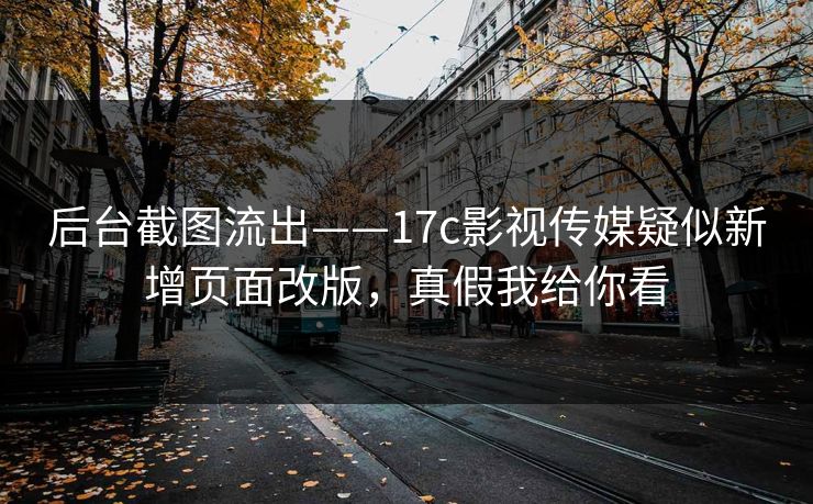 后台截图流出——17c影视传媒疑似新增页面改版,真假我给你看 后台截图流出——17c影视传媒疑似新增页面改版,真假我给你看