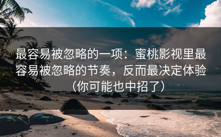 最容易被忽略的一项：蜜桃影视里最容易被忽略的节奏，反而最决定体验（你可能也中招了）