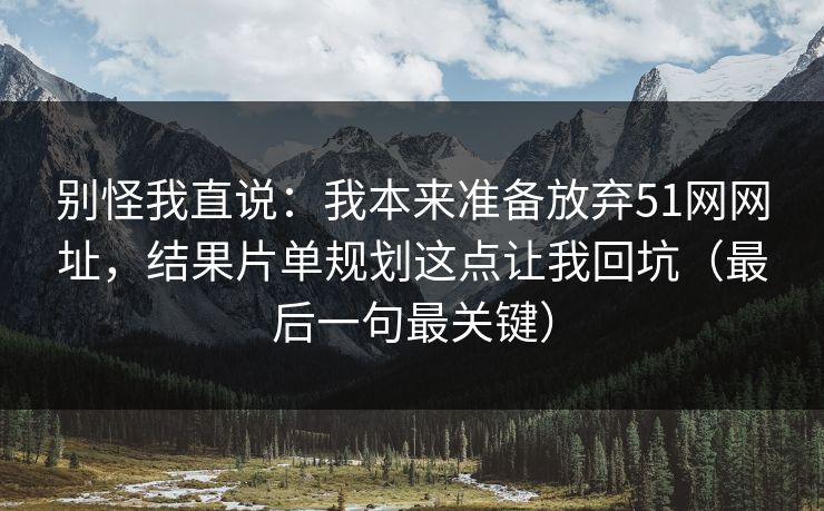 别怪我直说：我本来准备放弃51网网址，结果片单规划这点让我回坑（最后一句最关键）