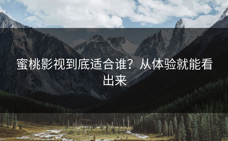 蜜桃影视到底适合谁？从体验就能看出来