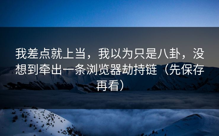 我差点就上当，我以为只是八卦，没想到牵出一条浏览器劫持链（先保存再看）