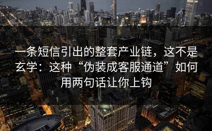 一条短信引出的整套产业链，这不是玄学：这种“伪装成客服通道”如何用两句话让你上钩