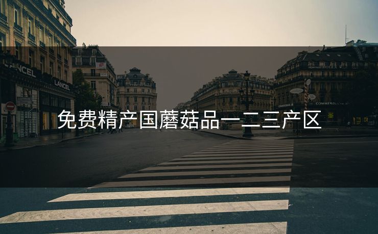 免费精产国蘑菇品一二三产区 免费精产国蘑菇品一二三产区