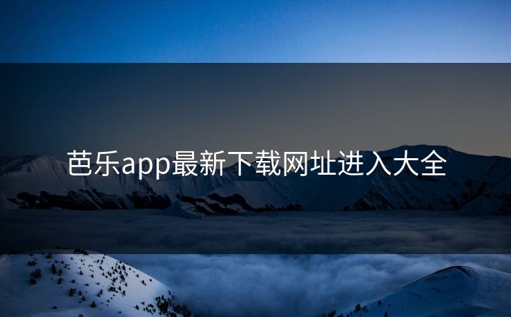 芭乐app最新下载网址进入大全 芭乐app最新下载网址进入大全
