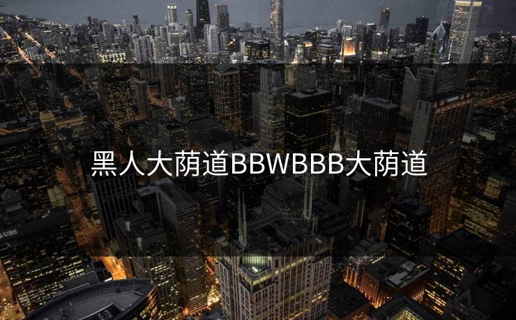 黑人大荫道BBWBBB大荫道