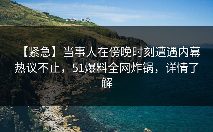 【紧急】当事人在傍晚时刻遭遇内幕 热议不止,51爆料全网炸锅,详情了解 【紧急】当事人在傍晚时刻遭遇内幕 热议不止,51爆料全网炸锅,详情了解