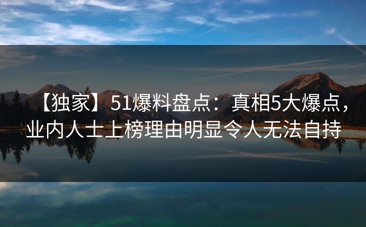 【独家】51爆料盘点：真相5大爆点，业内人士上榜理由明显令人无法自持
