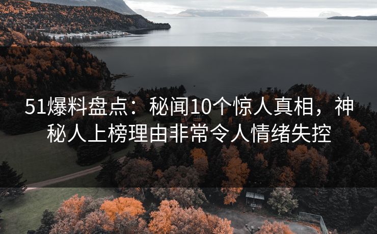 51爆料盘点：秘闻10个惊人真相，神秘人上榜理由非常令人情绪失控
