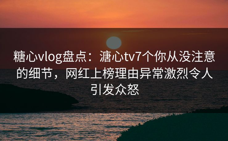 糖心vlog盘点:溏心tv7个你从没注意的细节,网红上榜理由异常激烈令人引发众怒 糖心vlog盘点:溏心tv7个你从没注意的细节,网红上榜理由异常激烈令人引发众怒
