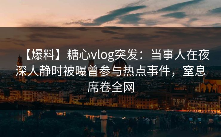 【爆料】糖心vlog突发：当事人在夜深人静时被曝曾参与热点事件，窒息席卷全网