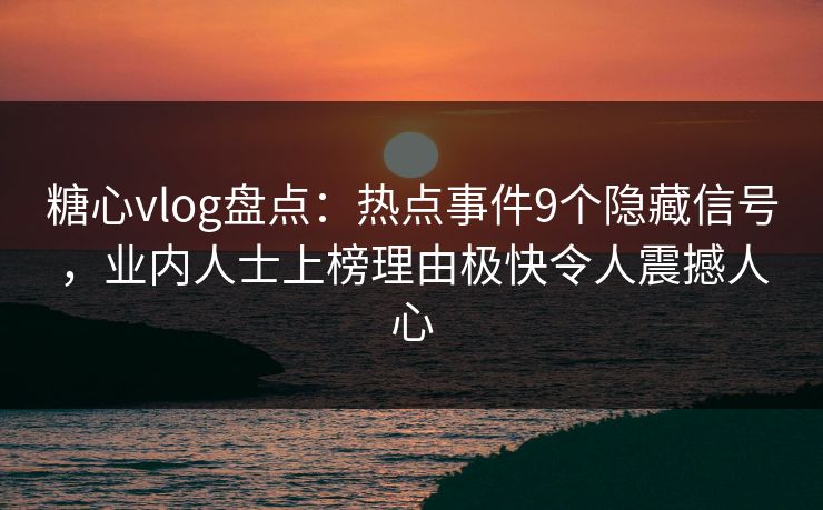 糖心vlog盘点：热点事件9个隐藏信号，业内人士上榜理由极快令人震撼人心