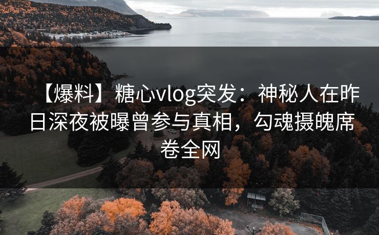 【爆料】糖心vlog突发:神秘人在昨日深夜被曝曾参与真相,勾魂摄魄席卷全网 【爆料】糖心vlog突发:神秘人在昨日深夜被曝曾参与真相,勾魂摄魄席卷全网