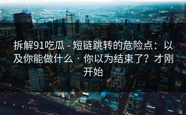 拆解91吃瓜 - 短链跳转的危险点：以及你能做什么 · 你以为结束了？才刚开始