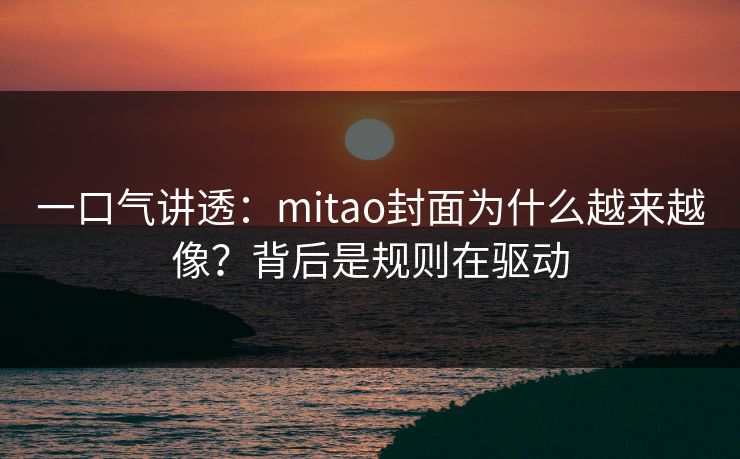 一口气讲透：mitao封面为什么越来越像？背后是规则在驱动