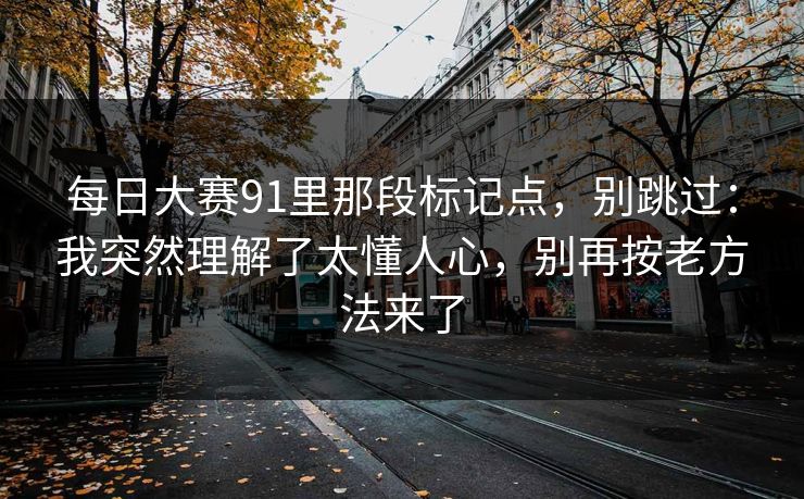 每日大赛91里那段标记点，别跳过：我突然理解了太懂人心，别再按老方法来了